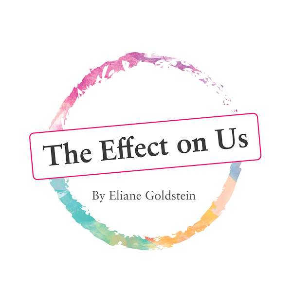 The Effect on Us - Eliane Goldstein's Podcast Podcast Artwork Image