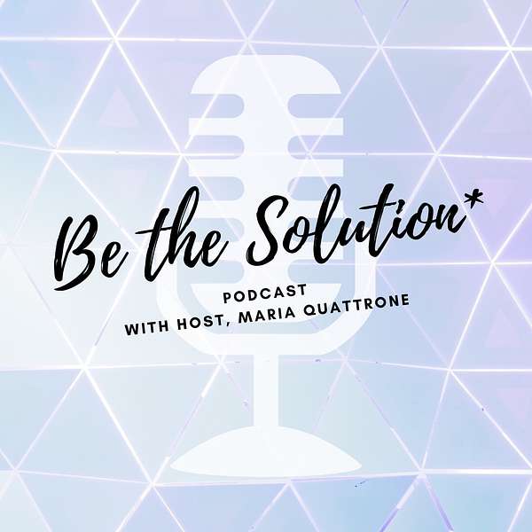 Be the Solution with Maria Quattrone Podcast Artwork Image