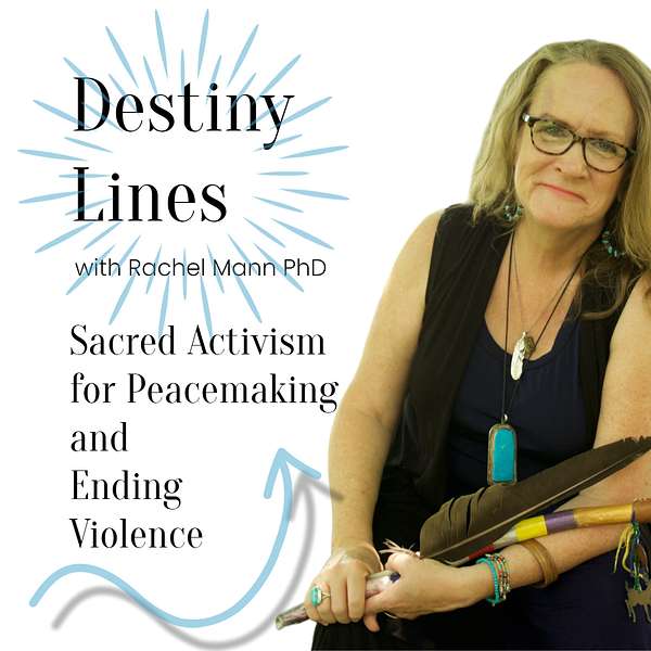 Destiny Lines: Sacred Activism for Peacemaking and Ending Violence with Rachel Mann PhD Podcast Artwork Image