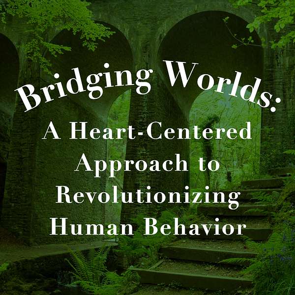 Bridging Worlds: A Heart-Centered Approach to Revolutionizing Human Behavior Podcast Artwork Image